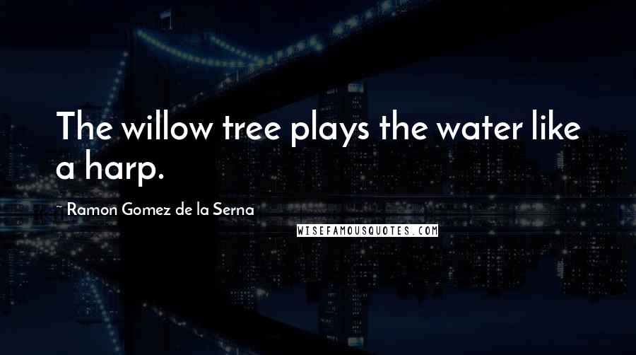 Ramon Gomez De La Serna Quotes: The willow tree plays the water like a harp.