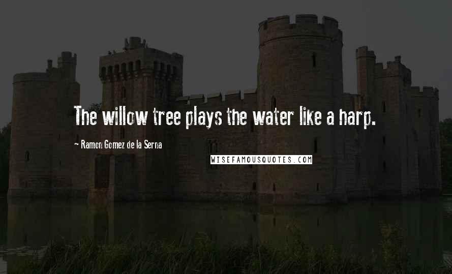 Ramon Gomez De La Serna Quotes: The willow tree plays the water like a harp.