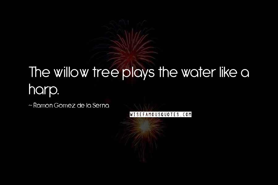 Ramon Gomez De La Serna Quotes: The willow tree plays the water like a harp.