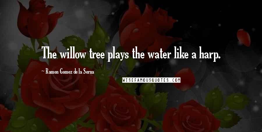 Ramon Gomez De La Serna Quotes: The willow tree plays the water like a harp.