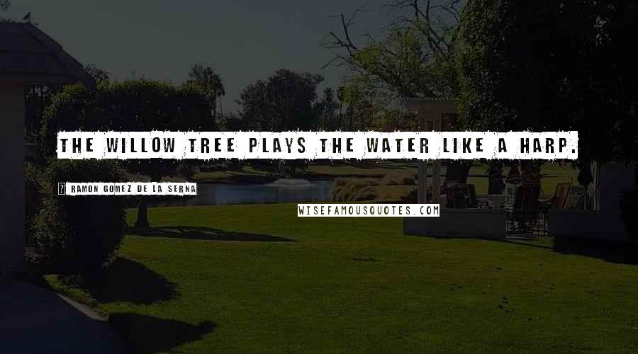 Ramon Gomez De La Serna Quotes: The willow tree plays the water like a harp.