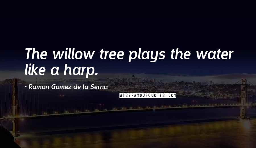 Ramon Gomez De La Serna Quotes: The willow tree plays the water like a harp.