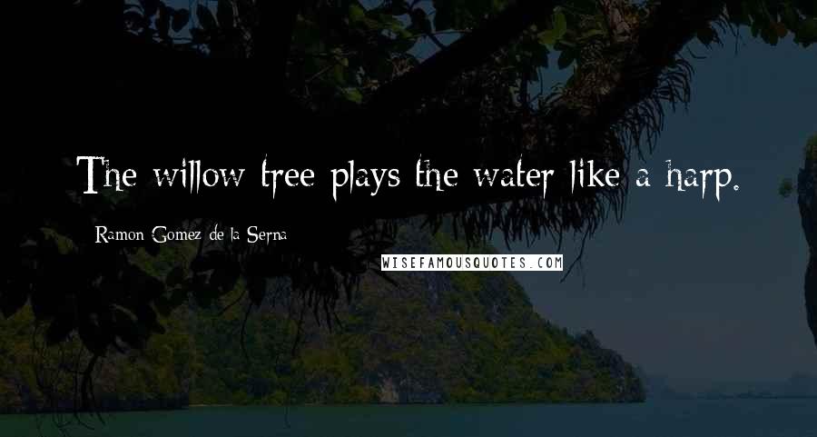 Ramon Gomez De La Serna Quotes: The willow tree plays the water like a harp.