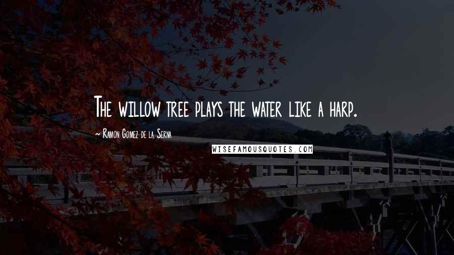 Ramon Gomez De La Serna Quotes: The willow tree plays the water like a harp.