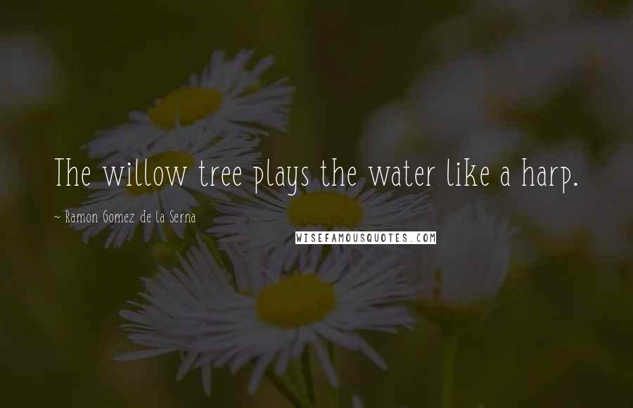 Ramon Gomez De La Serna Quotes: The willow tree plays the water like a harp.