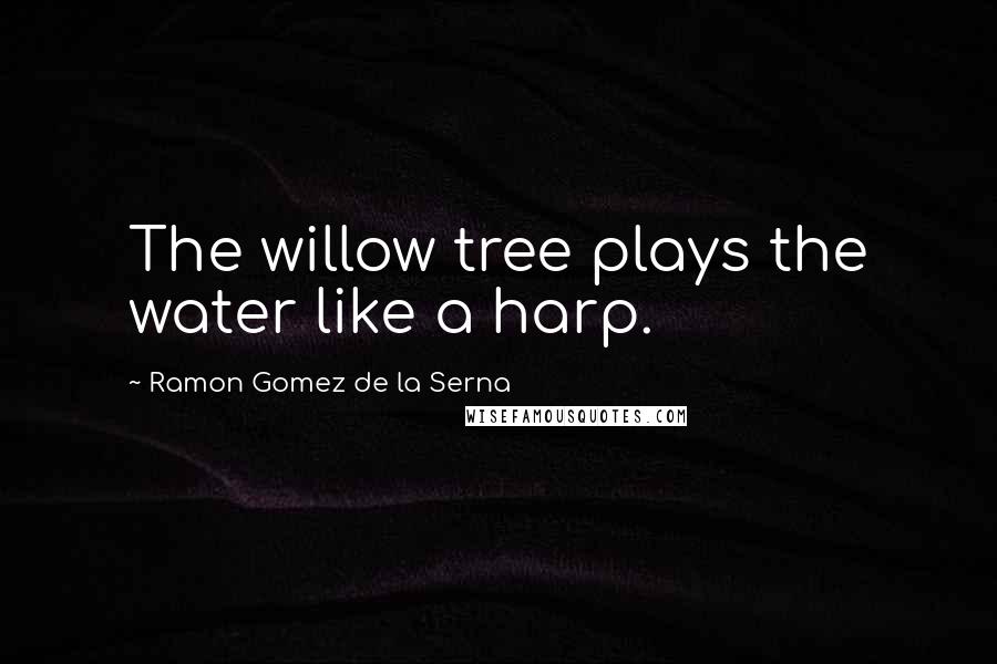 Ramon Gomez De La Serna Quotes: The willow tree plays the water like a harp.