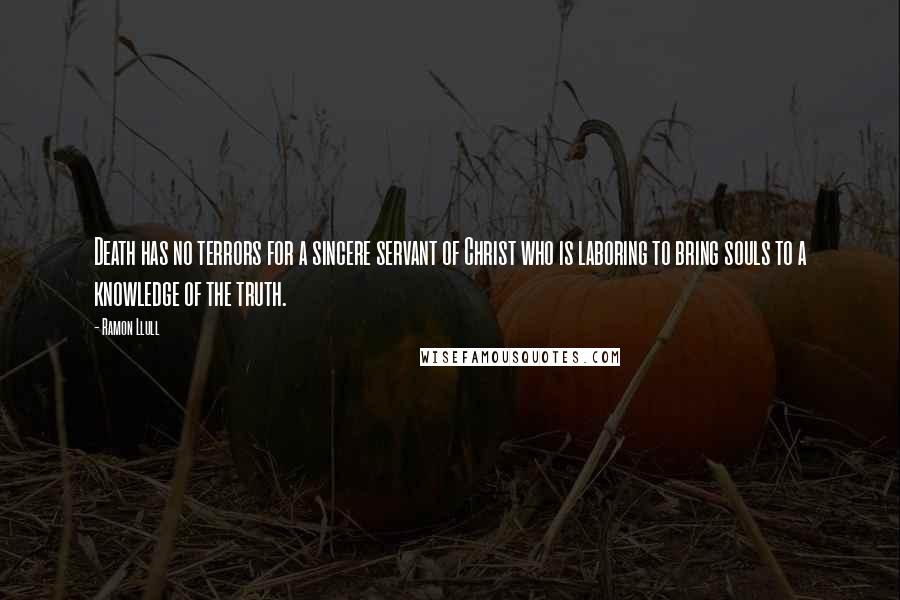 Ramon Llull Quotes: Death has no terrors for a sincere servant of Christ who is laboring to bring souls to a knowledge of the truth.