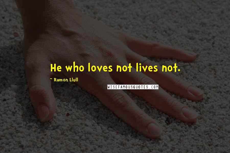 Ramon Llull Quotes: He who loves not lives not.