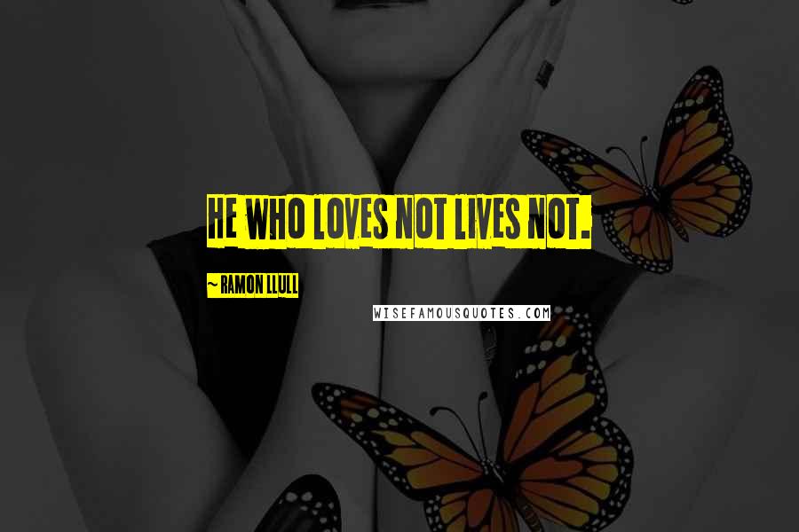 Ramon Llull Quotes: He who loves not lives not.