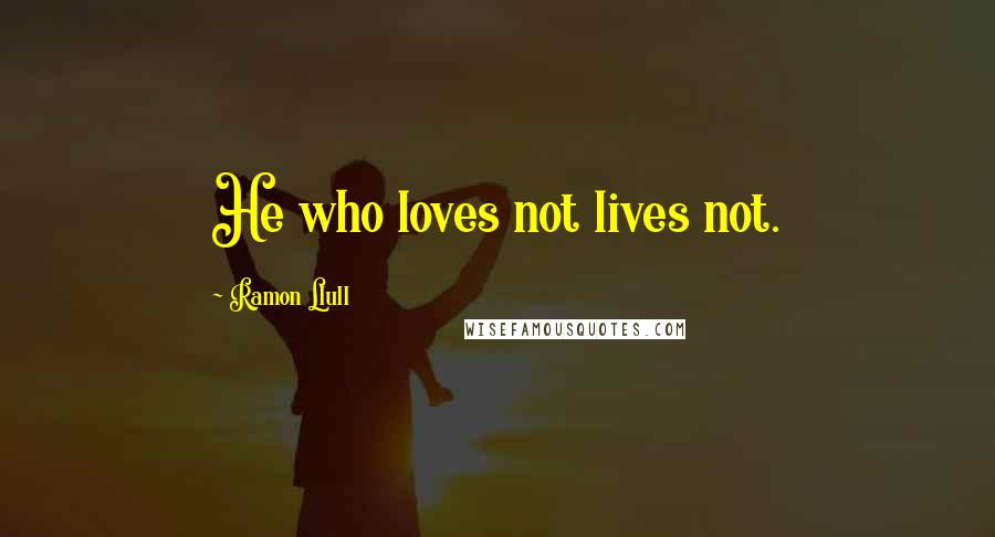 Ramon Llull Quotes: He who loves not lives not.