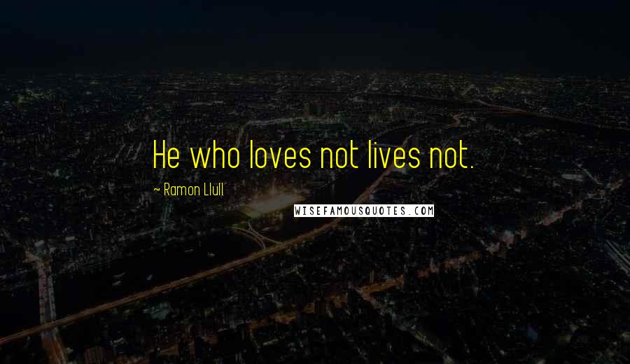 Ramon Llull Quotes: He who loves not lives not.