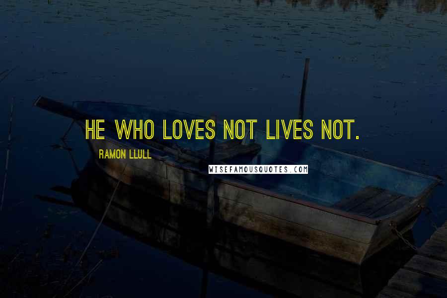 Ramon Llull Quotes: He who loves not lives not.