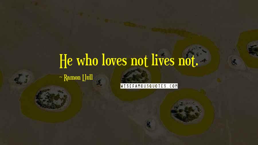 Ramon Llull Quotes: He who loves not lives not.
