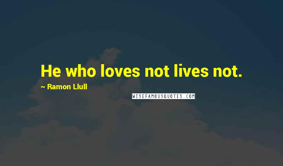 Ramon Llull Quotes: He who loves not lives not.