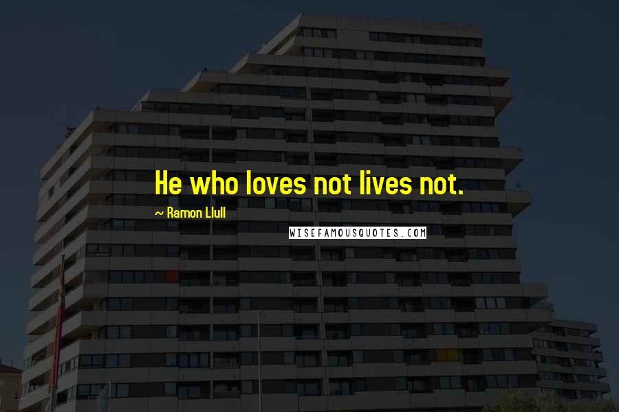 Ramon Llull Quotes: He who loves not lives not.