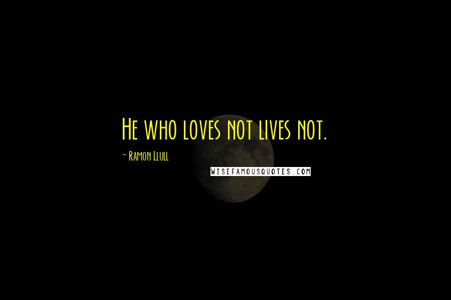 Ramon Llull Quotes: He who loves not lives not.