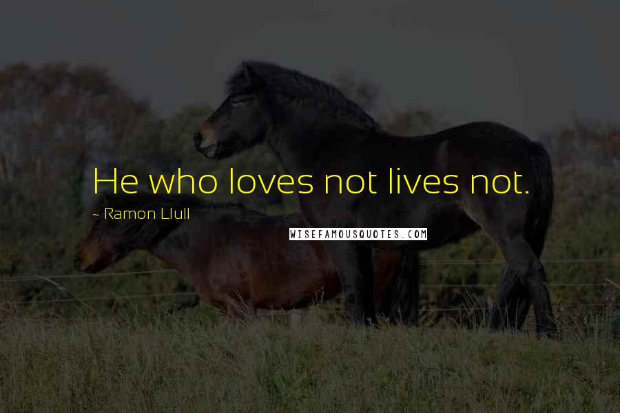 Ramon Llull Quotes: He who loves not lives not.