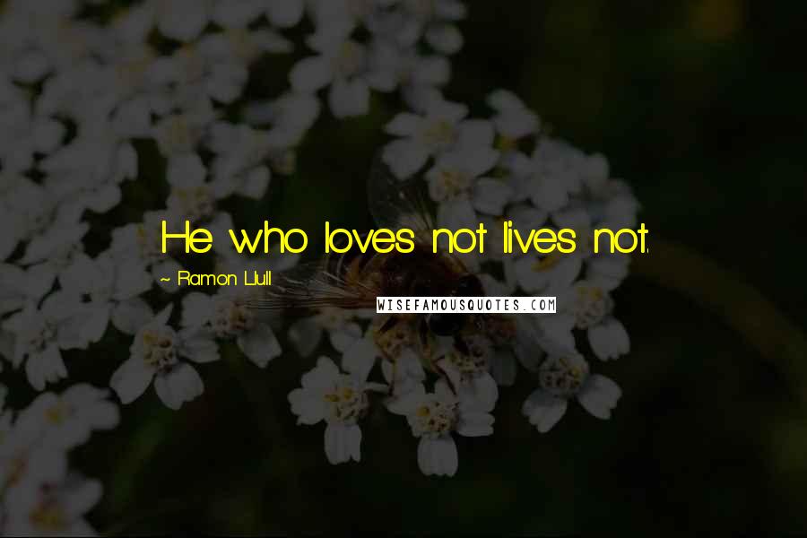 Ramon Llull Quotes: He who loves not lives not.