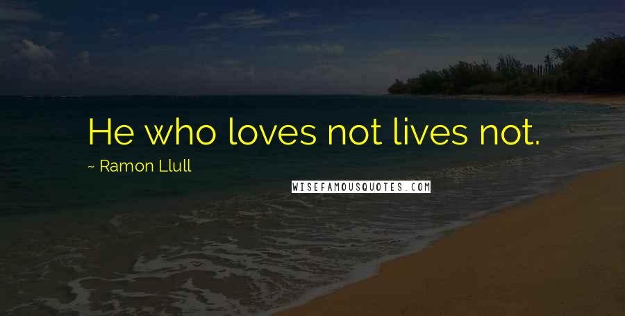Ramon Llull Quotes: He who loves not lives not.