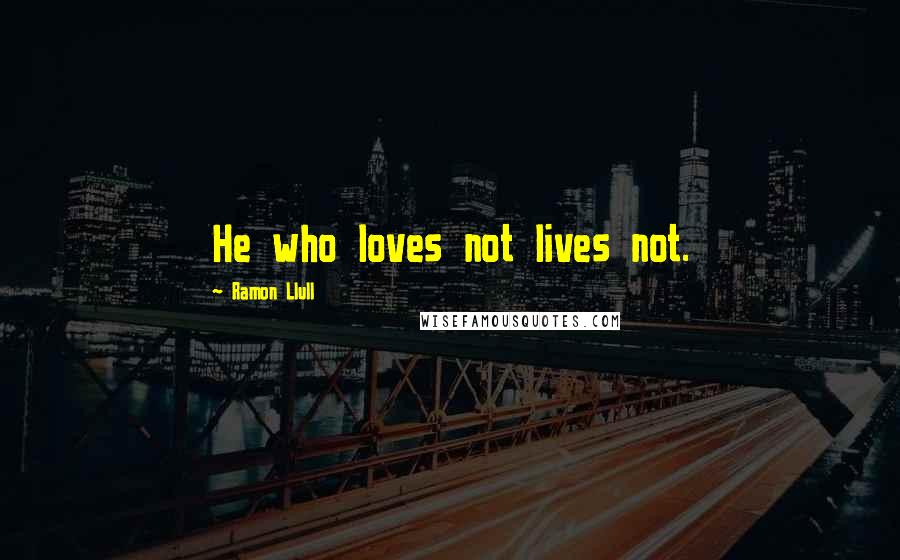 Ramon Llull Quotes: He who loves not lives not.