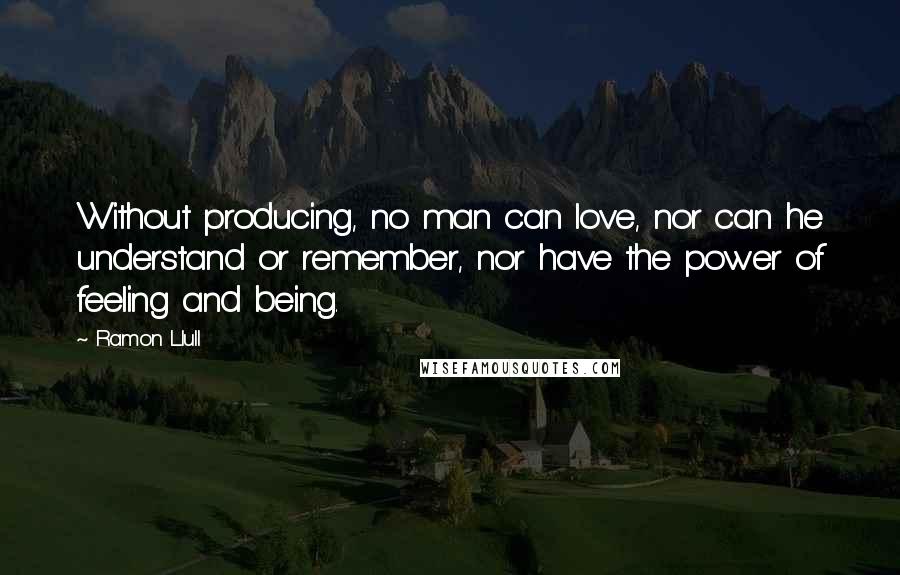 Ramon Llull Quotes: Without producing, no man can love, nor can he understand or remember, nor have the power of feeling and being.