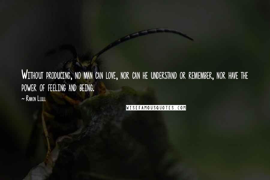 Ramon Llull Quotes: Without producing, no man can love, nor can he understand or remember, nor have the power of feeling and being.