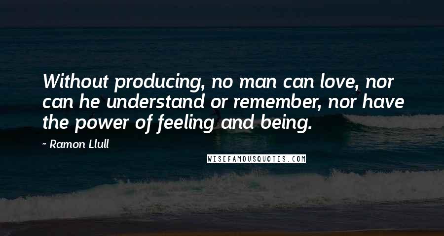 Ramon Llull Quotes: Without producing, no man can love, nor can he understand or remember, nor have the power of feeling and being.