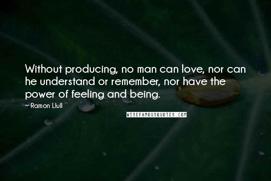 Ramon Llull Quotes: Without producing, no man can love, nor can he understand or remember, nor have the power of feeling and being.