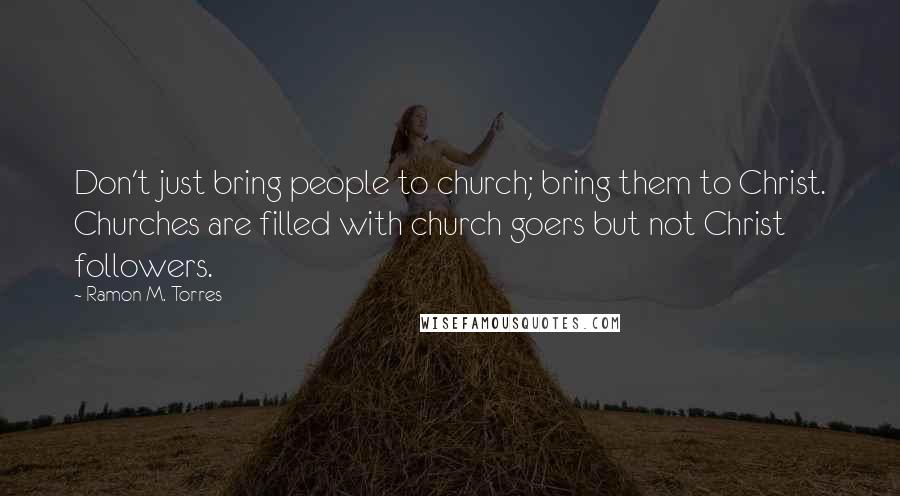 Ramon M. Torres Quotes: Don't just bring people to church; bring them to Christ. Churches are filled with church goers but not Christ followers.