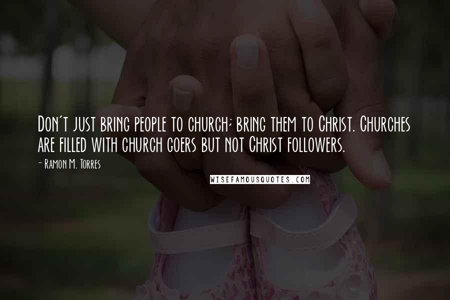 Ramon M. Torres Quotes: Don't just bring people to church; bring them to Christ. Churches are filled with church goers but not Christ followers.