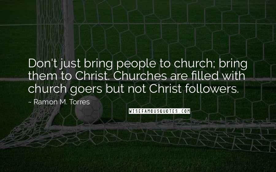 Ramon M. Torres Quotes: Don't just bring people to church; bring them to Christ. Churches are filled with church goers but not Christ followers.