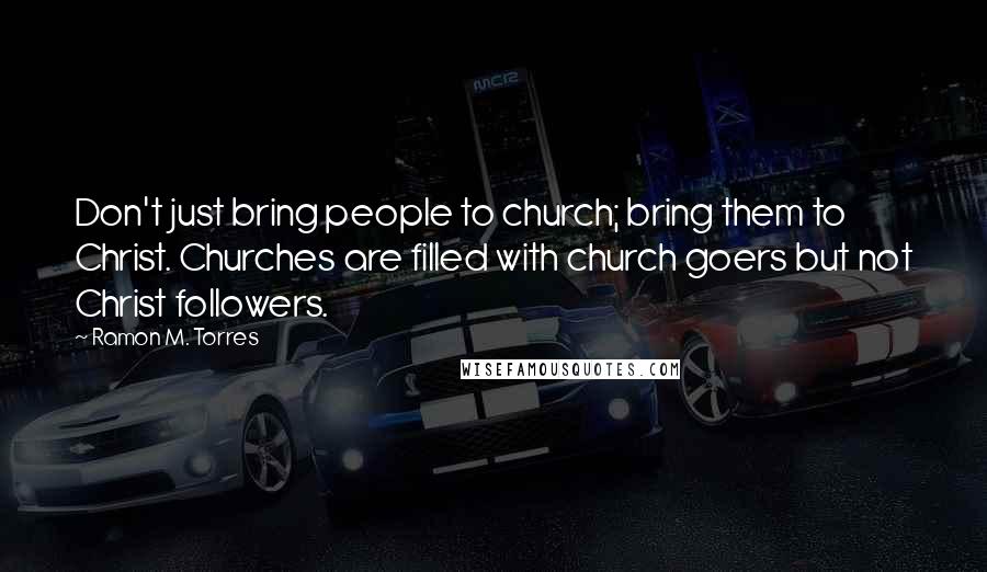 Ramon M. Torres Quotes: Don't just bring people to church; bring them to Christ. Churches are filled with church goers but not Christ followers.