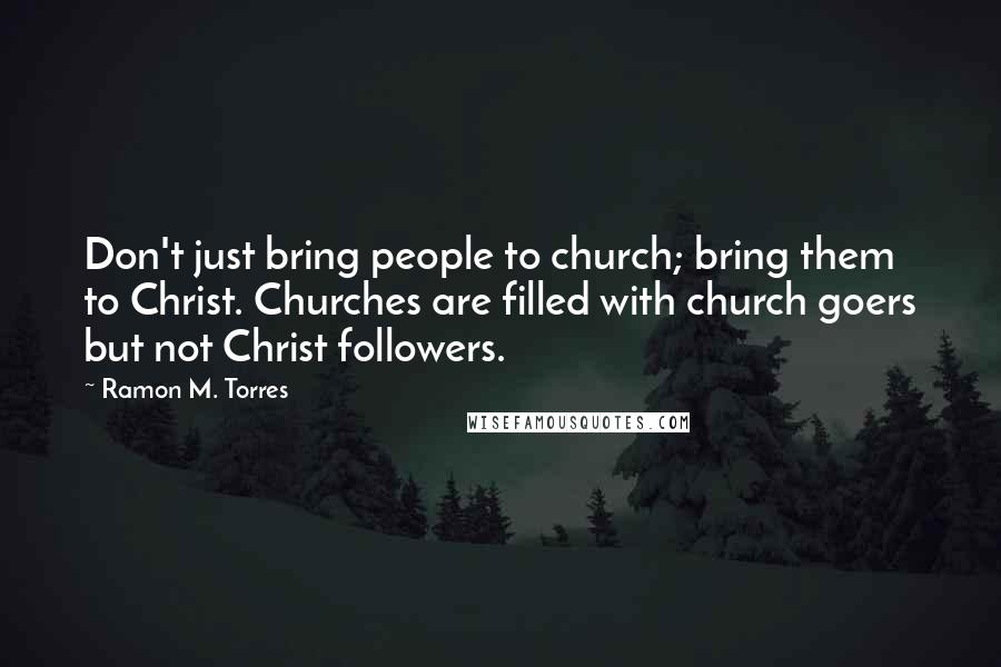 Ramon M. Torres Quotes: Don't just bring people to church; bring them to Christ. Churches are filled with church goers but not Christ followers.