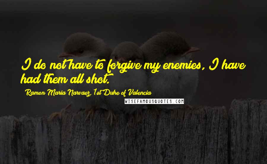 Ramon Maria Narvaez, 1st Duke Of Valencia Quotes: I do not have to forgive my enemies, I have had them all shot.