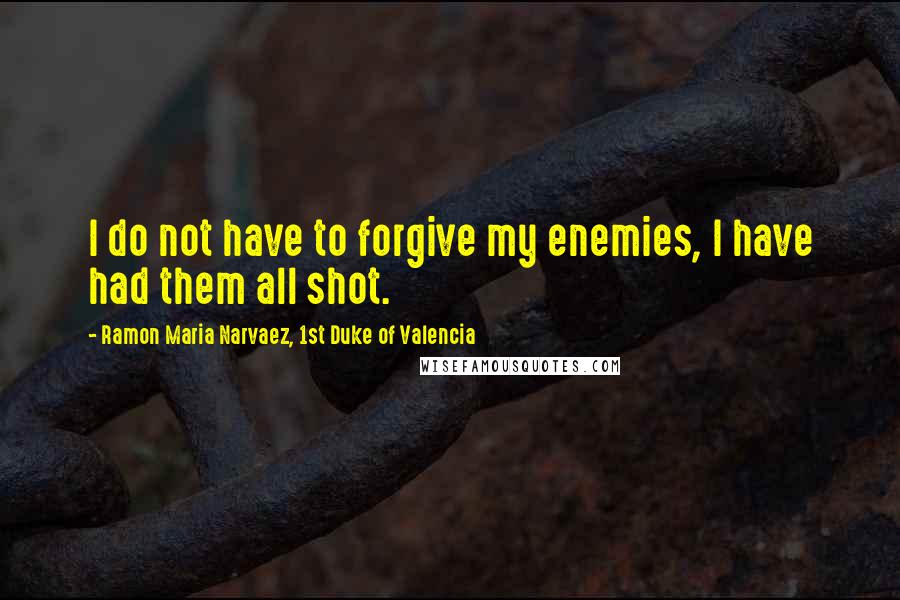 Ramon Maria Narvaez, 1st Duke Of Valencia Quotes: I do not have to forgive my enemies, I have had them all shot.