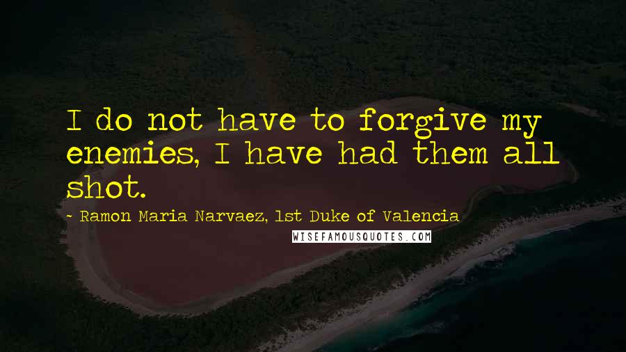 Ramon Maria Narvaez, 1st Duke Of Valencia Quotes: I do not have to forgive my enemies, I have had them all shot.