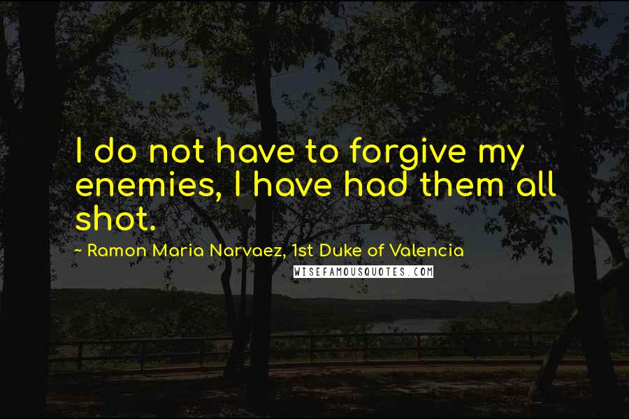 Ramon Maria Narvaez, 1st Duke Of Valencia Quotes: I do not have to forgive my enemies, I have had them all shot.