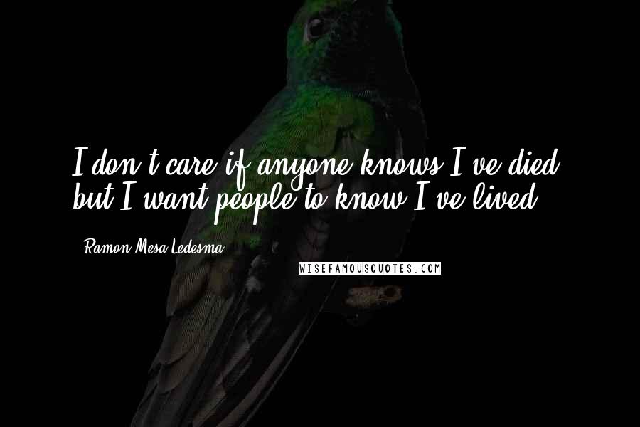Ramon Mesa Ledesma Quotes: I don't care if anyone knows I've died, but I want people to know I've lived.