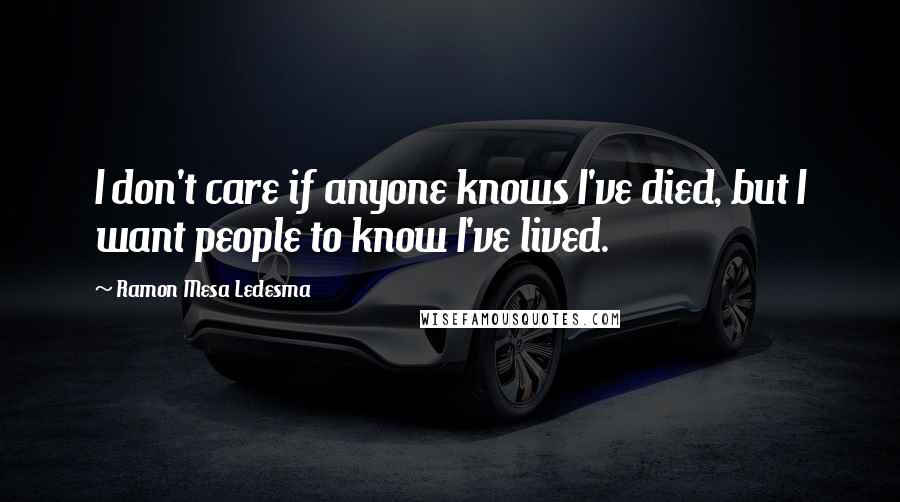 Ramon Mesa Ledesma Quotes: I don't care if anyone knows I've died, but I want people to know I've lived.