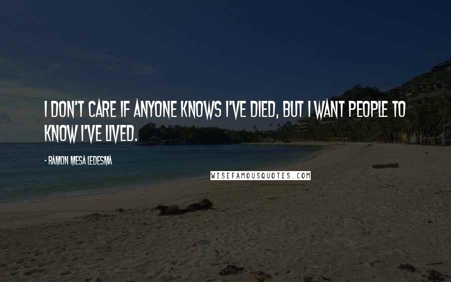 Ramon Mesa Ledesma Quotes: I don't care if anyone knows I've died, but I want people to know I've lived.