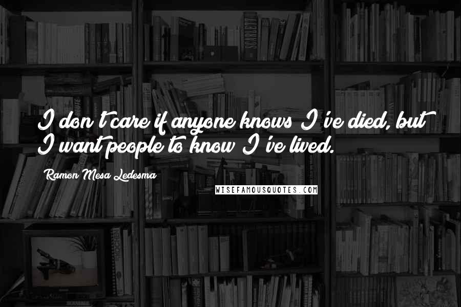 Ramon Mesa Ledesma Quotes: I don't care if anyone knows I've died, but I want people to know I've lived.