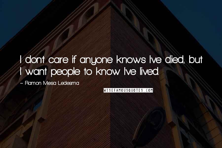 Ramon Mesa Ledesma Quotes: I don't care if anyone knows I've died, but I want people to know I've lived.