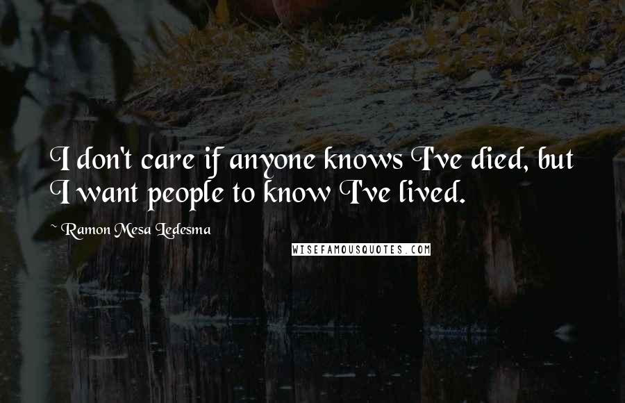 Ramon Mesa Ledesma Quotes: I don't care if anyone knows I've died, but I want people to know I've lived.