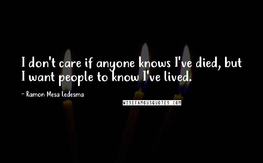 Ramon Mesa Ledesma Quotes: I don't care if anyone knows I've died, but I want people to know I've lived.