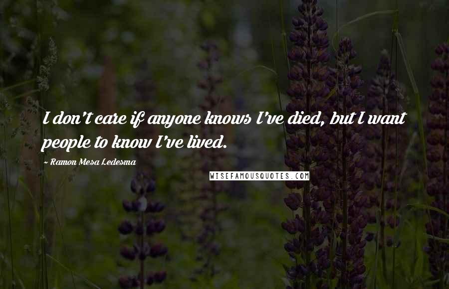 Ramon Mesa Ledesma Quotes: I don't care if anyone knows I've died, but I want people to know I've lived.