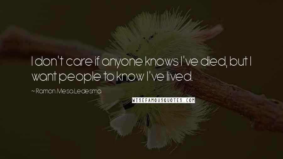 Ramon Mesa Ledesma Quotes: I don't care if anyone knows I've died, but I want people to know I've lived.