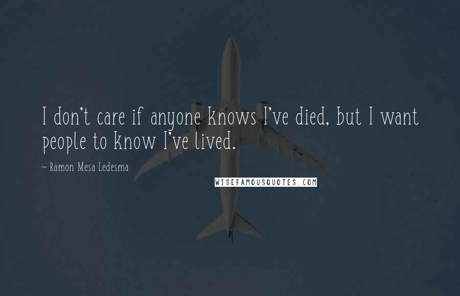 Ramon Mesa Ledesma Quotes: I don't care if anyone knows I've died, but I want people to know I've lived.