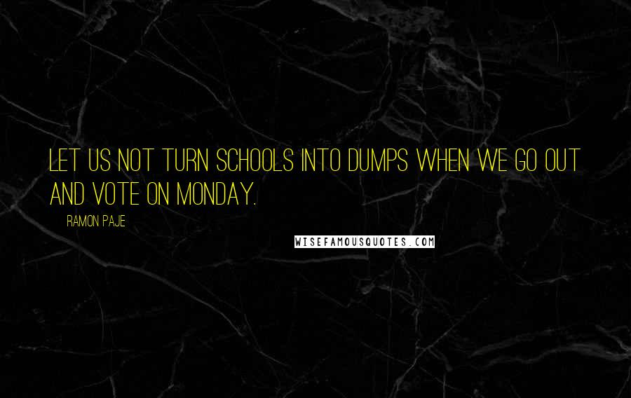 Ramon Paje Quotes: Let us not turn schools into dumps when we go out and vote on Monday.