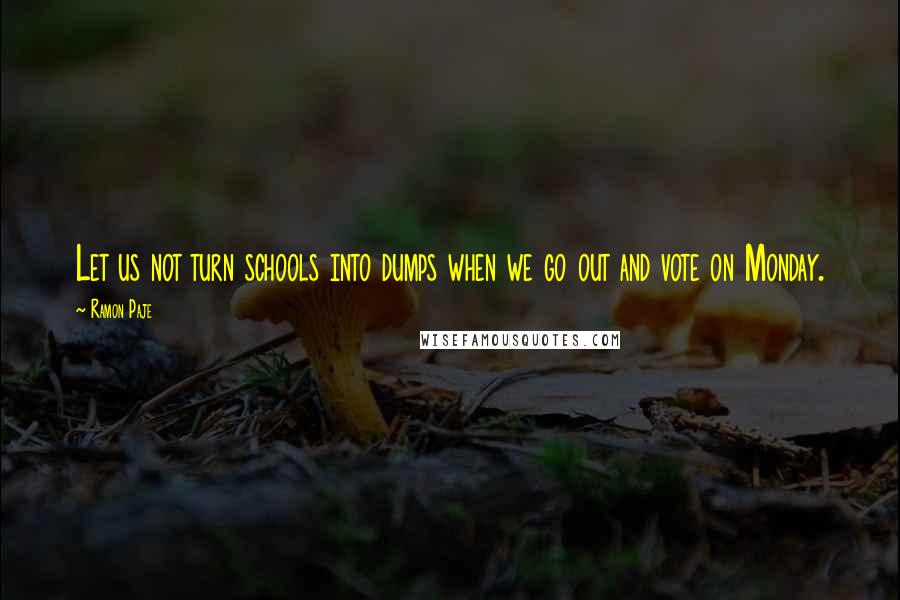 Ramon Paje Quotes: Let us not turn schools into dumps when we go out and vote on Monday.