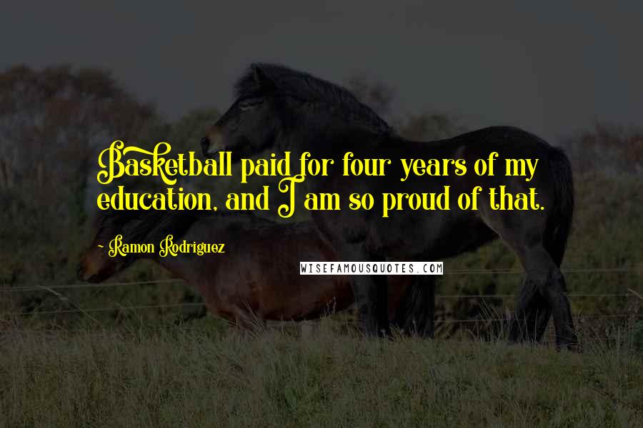 Ramon Rodriguez Quotes: Basketball paid for four years of my education, and I am so proud of that.